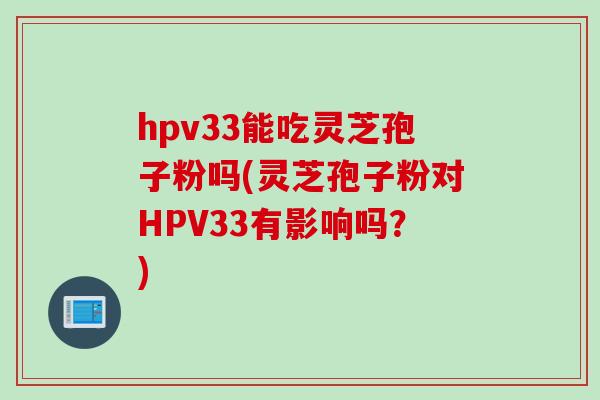 hpv33能吃灵芝孢子粉吗(灵芝孢子粉对HPV33有影响吗？)