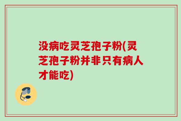没病吃灵芝孢子粉(灵芝孢子粉并非只有病人才能吃)