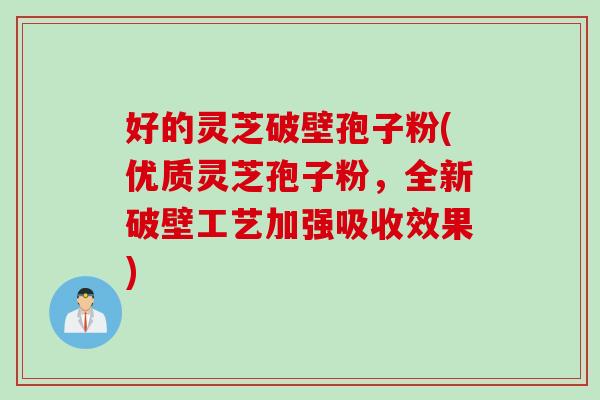 好的灵芝破壁孢子粉(优质灵芝孢子粉，全新破壁工艺加强吸收效果)