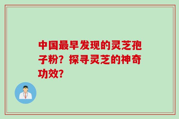 中国早发现的灵芝孢子粉?探寻灵芝的神奇功效? 中国早发现的灵芝孢子粉?探寻灵芝的神奇功效?