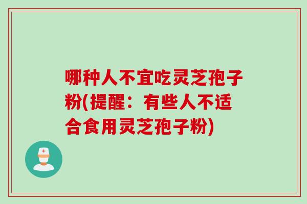 哪种人不宜吃灵芝孢子粉(提醒：有些人不适合食用灵芝孢子粉)