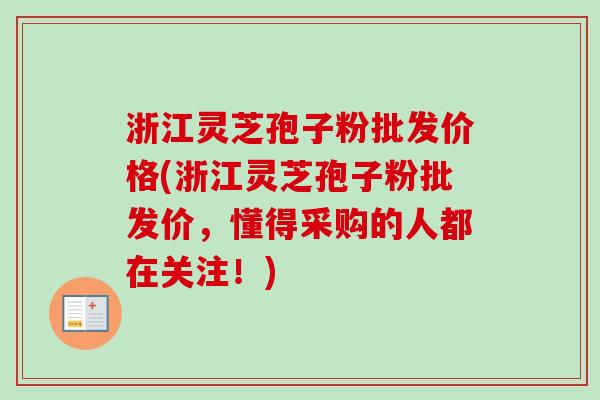 浙江灵芝孢子粉批发价格(浙江灵芝孢子粉批发价，懂得采购的人都在关注！)