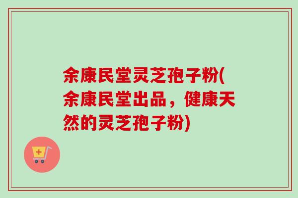 余康民堂灵芝孢子粉(余康民堂出品，健康天然的灵芝孢子粉)
