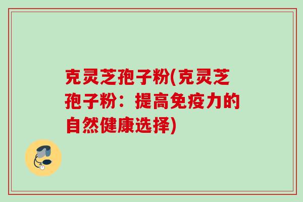 克灵芝孢子粉(克灵芝孢子粉：提高免疫力的自然健康选择)