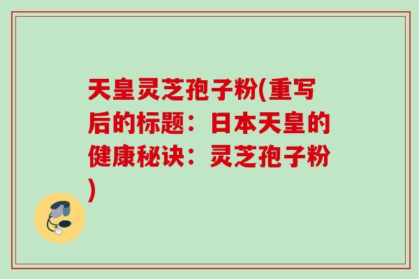 天皇灵芝孢子粉(重写后的标题：日本天皇的健康秘诀：灵芝孢子粉)