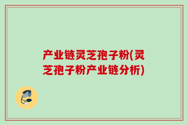 产业链灵芝孢子粉(灵芝孢子粉产业链分析)