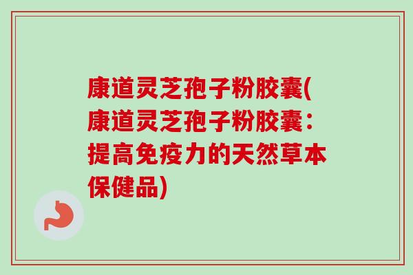 康道灵芝孢子粉胶囊(康道灵芝孢子粉胶囊：提高免疫力的天然草本保健品)
