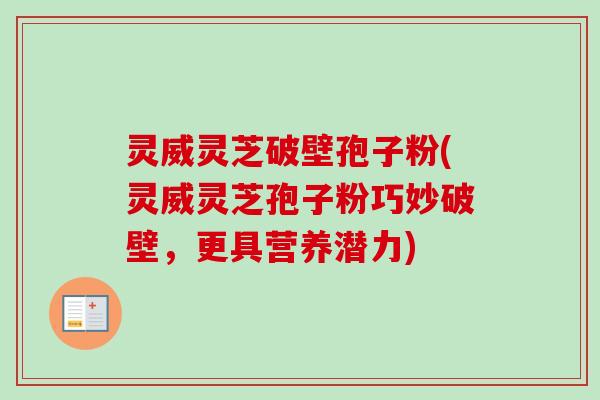 灵威灵芝破壁孢子粉(灵威灵芝孢子粉巧妙破壁，更具营养潜力)