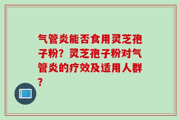 气管炎能否食用灵芝孢子粉?灵芝孢子粉对气管炎的疗效及适用人群? 气管炎能否食用灵芝孢子粉?灵芝孢子粉对气管炎的疗效及适用人群?