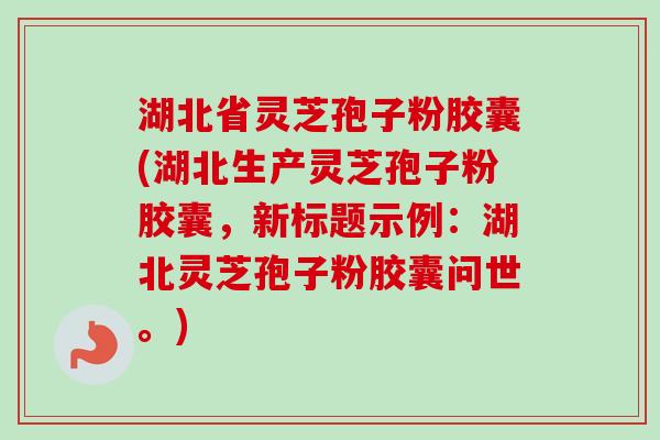 湖北省灵芝孢子粉胶囊(湖北生产灵芝孢子粉胶囊,新标题示例:湖北灵芝孢子粉胶囊问世。) 湖北省灵芝孢子粉胶囊(湖北生产灵芝孢子粉胶囊,新标题示例:湖北灵芝孢子粉胶囊问世。)