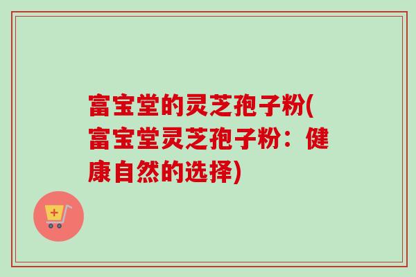 富宝堂的灵芝孢子粉(富宝堂灵芝孢子粉：健康自然的选择)