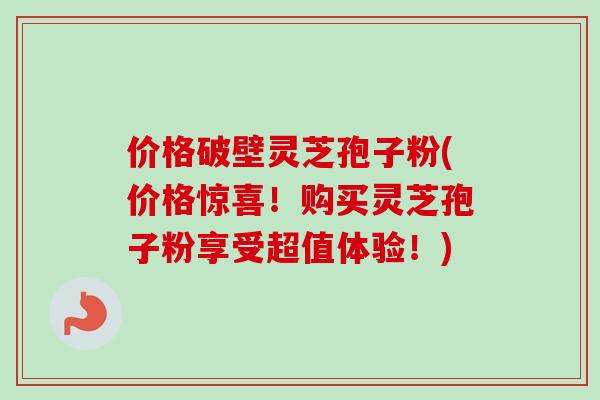 价格破壁灵芝孢子粉(价格惊喜！购买灵芝孢子粉享受超值体验！)