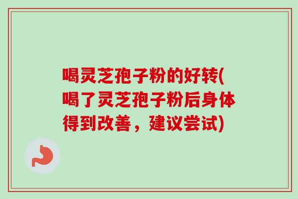 喝灵芝孢子粉的好转(喝了灵芝孢子粉后身体得到改善，建议尝试)