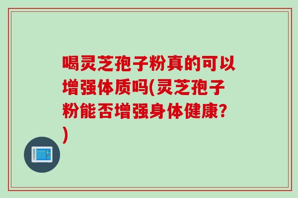 喝灵芝孢子粉真的可以增强体质吗(灵芝孢子粉能否增强身体健康？)