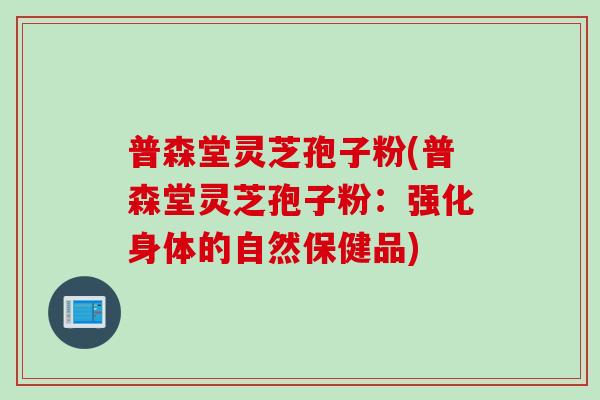 普森堂灵芝孢子粉(普森堂灵芝孢子粉：强化身体的自然保健品)