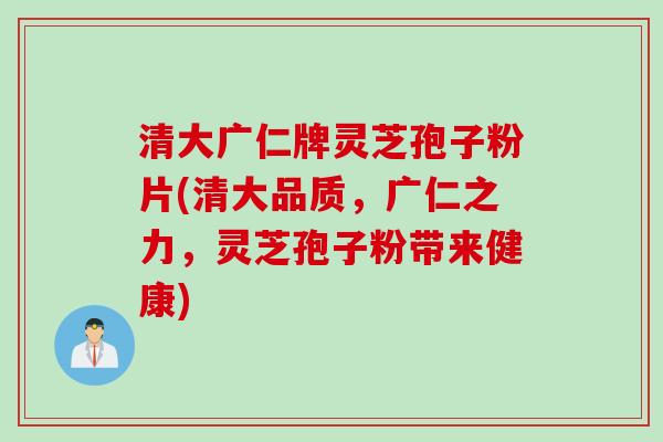 清大广仁牌灵芝孢子粉片(清大品质，广仁之力，灵芝孢子粉带来健康)