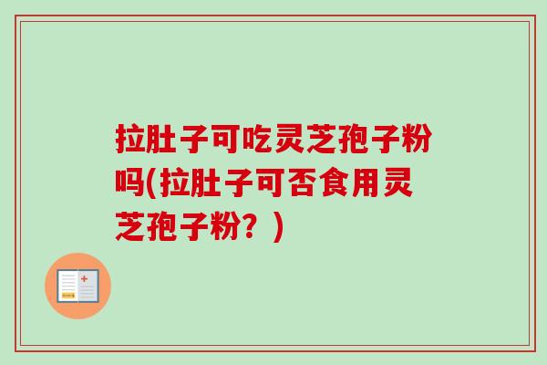 拉肚子可吃灵芝孢子粉吗(拉肚子可否食用灵芝孢子粉？)