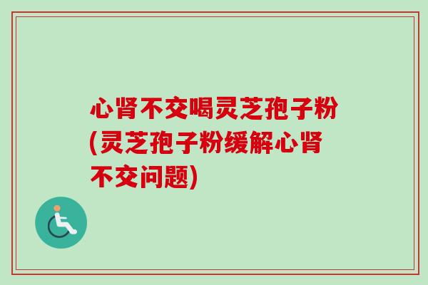 心肾不交喝灵芝孢子粉(灵芝孢子粉缓解心肾不交问题)