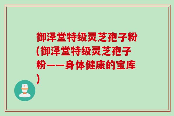 御泽堂特级灵芝孢子粉(御泽堂特级灵芝孢子粉——身体健康的宝库)