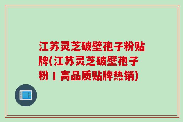 江苏灵芝破壁孢子粉贴牌(江苏灵芝破壁孢子粉丨高品质贴牌热销)