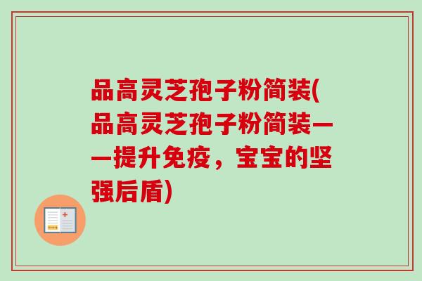 品高灵芝孢子粉简装(品高灵芝孢子粉简装——提升免疫，宝宝的坚强后盾)