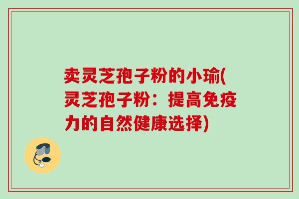 卖灵芝孢子粉的小瑜(灵芝孢子粉：提高免疫力的自然健康选择)
