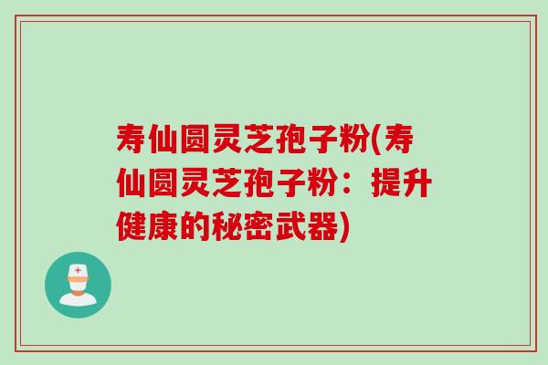 寿仙圆灵芝孢子粉(寿仙圆灵芝孢子粉：提升健康的秘密武器)