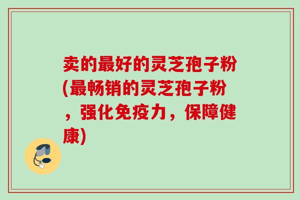 卖的最好的灵芝孢子粉(最畅销的灵芝孢子粉，强化免疫力，保障健康)