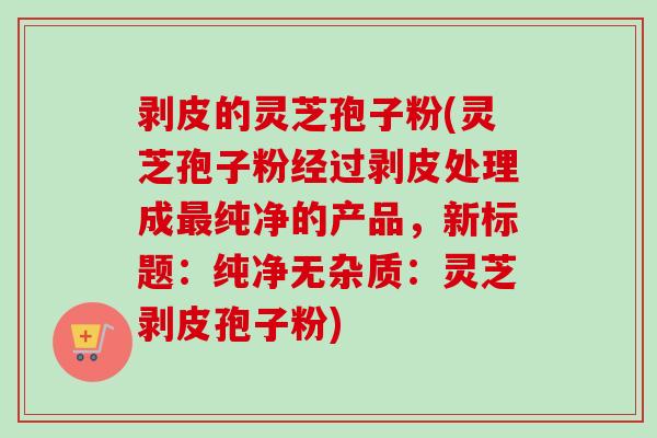 剥皮的灵芝孢子粉(灵芝孢子粉经过剥皮处理成最纯净的产品，新标题：纯净无杂质：灵芝剥皮孢子粉)