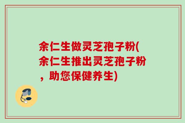 余仁生做灵芝孢子粉(余仁生推出灵芝孢子粉，助您保健养生)