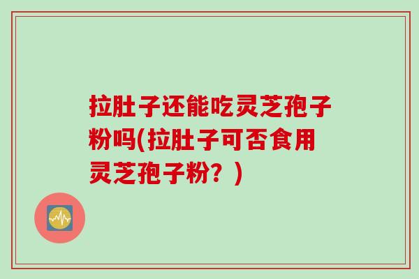 拉肚子还能吃灵芝孢子粉吗(拉肚子可否食用灵芝孢子粉？)