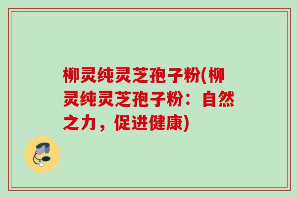 柳灵纯灵芝孢子粉(柳灵纯灵芝孢子粉：自然之力，促进健康)