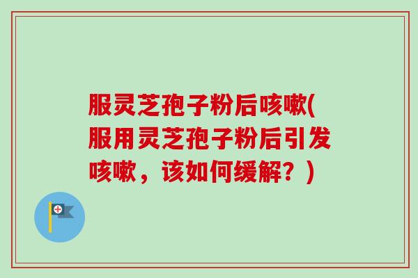 服灵芝孢子粉后咳嗽(服用灵芝孢子粉后引发咳嗽，该如何缓解？)