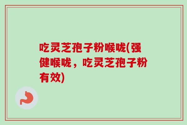 吃灵芝孢子粉喉咙(强健喉咙，吃灵芝孢子粉有效)
