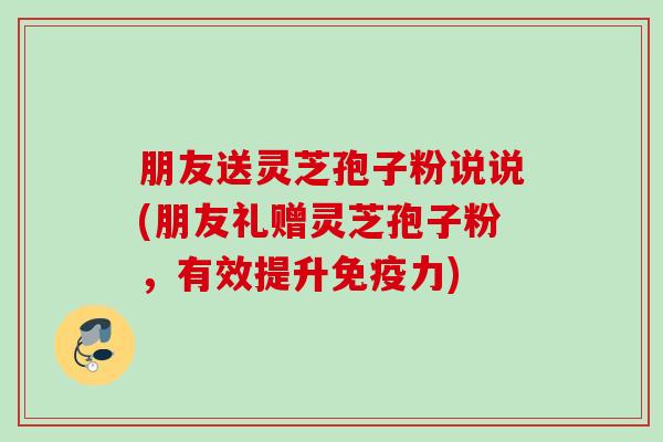 朋友送灵芝孢子粉说说(朋友礼赠灵芝孢子粉，有效提升免疫力)