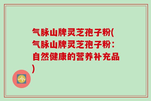 气脉山牌灵芝孢子粉(气脉山牌灵芝孢子粉：自然健康的营养补充品)
