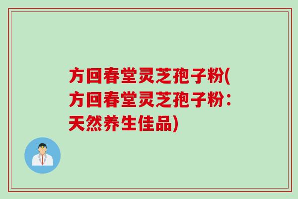 方回春堂灵芝孢子粉(方回春堂灵芝孢子粉：天然养生佳品)
