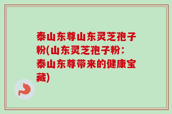 泰山东尊山东灵芝孢子粉(山东灵芝孢子粉：泰山东尊带来的健康宝藏)