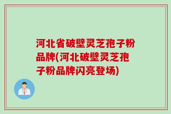 河北省破壁灵芝孢子粉品牌(河北破壁灵芝孢子粉品牌闪亮登场)