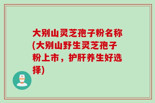 大别山灵芝孢子粉名称(大别山野生灵芝孢子粉上市，护肝养生好选择)