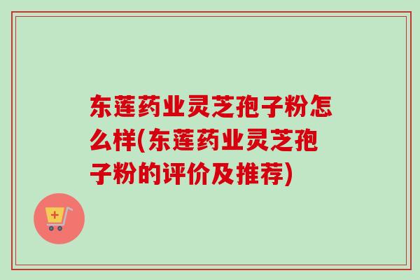 东莲药业灵芝孢子粉怎么样(东莲药业灵芝孢子粉的评价及推荐)