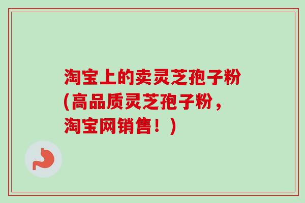 淘宝上的卖灵芝孢子粉(高品质灵芝孢子粉,淘宝网销售!) 淘宝上的卖灵芝孢子粉(高品质灵芝孢子粉,淘宝网销售!)