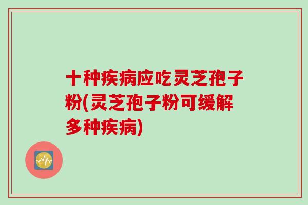 十种应吃灵芝孢子粉(灵芝孢子粉可缓解多种)
