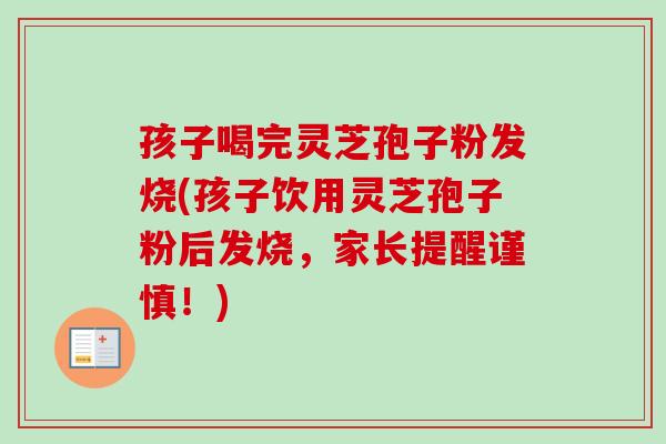 孩子喝完灵芝孢子粉发烧(孩子饮用灵芝孢子粉后发烧,家长提醒谨慎!) 孩子喝完灵芝孢子粉发烧(孩子饮用灵芝孢子粉后发烧,家长提醒谨慎!)