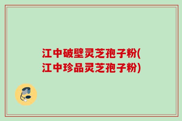 江中破壁灵芝孢子粉(江中珍品灵芝孢子粉)