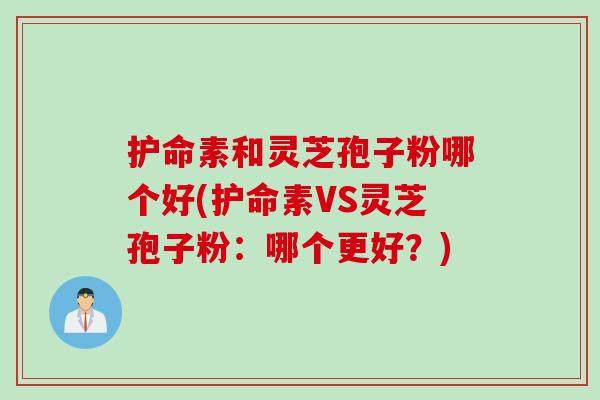 护命素和灵芝孢子粉哪个好(护命素VS灵芝孢子粉：哪个更好？)