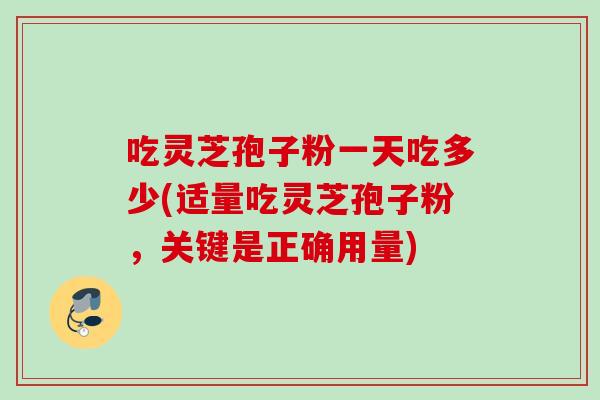 吃灵芝孢子粉一天吃多少(适量吃灵芝孢子粉，关键是正确用量)