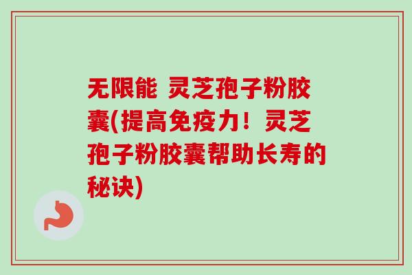无限能 灵芝孢子粉胶囊(提高免疫力！灵芝孢子粉胶囊帮助长寿的秘诀)