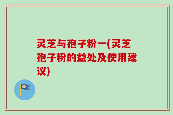 灵芝与孢子粉一(灵芝孢子粉的益处及使用建议) 灵芝与孢子粉一(灵芝孢子粉的益处及使用建议)