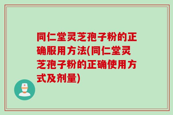 同仁堂灵芝孢子粉的正确服用方法(同仁堂灵芝孢子粉的正确使用方式及剂量)